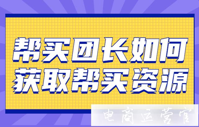 幫買團長如何獲取幫買資源?快團團幫買團長如何快速出單?